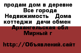 продам дом в деревне - Все города Недвижимость » Дома, коттеджи, дачи обмен   . Архангельская обл.,Мирный г.